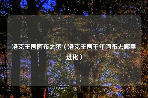 洛克王国阿布之蛋（洛克王国羊年阿布去哪里进化）