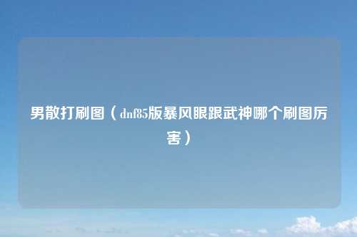 男散打刷图（dnf85版暴风眼跟武神哪个刷图厉害）