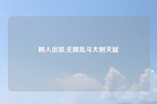 树人出装,无限乱斗大树天赋