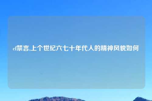 cf禁言,上个世纪六七十年代人的精神风貌如何
