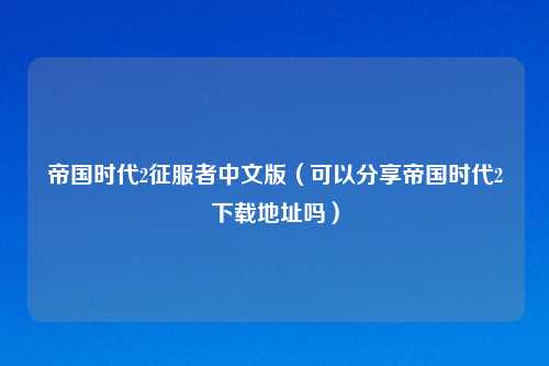 帝国时代2征服者中文版（可以分享帝国时代2下载地址吗）