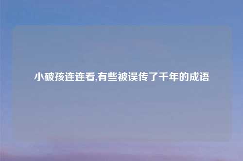 小破孩连连看,有些被误传了千年的成语