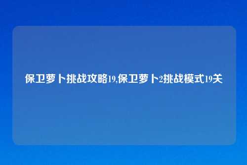保卫萝卜挑战攻略19,保卫萝卜2挑战模式19关
