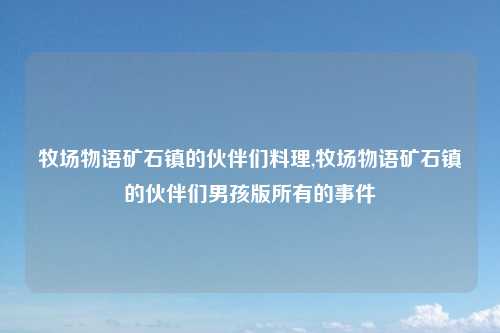 牧场物语矿石镇的伙伴们料理,牧场物语矿石镇的伙伴们男孩版所有的事件