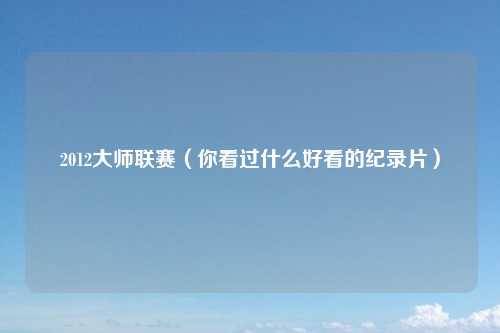 2012大师联赛（你看过什么好看的纪录片）