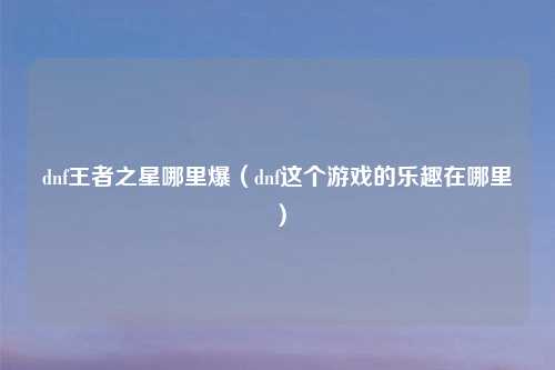 dnf王者之星哪里爆（dnf这个游戏的乐趣在哪里）