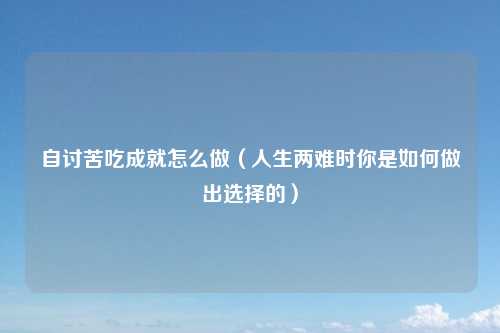 自讨苦吃成就怎么做(人生两难时你是如何做出选择的)