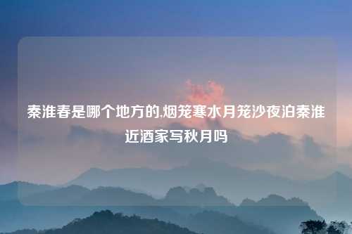秦淮春是哪个地方的,烟笼寒水月笼沙夜泊秦淮近酒家写秋月吗