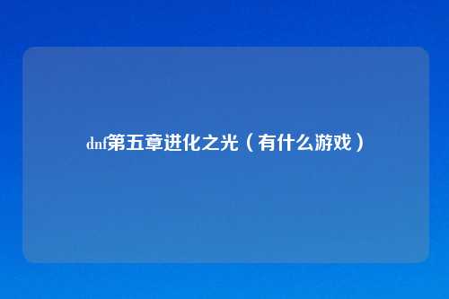 dnf第五章进化之光（有什么游戏）