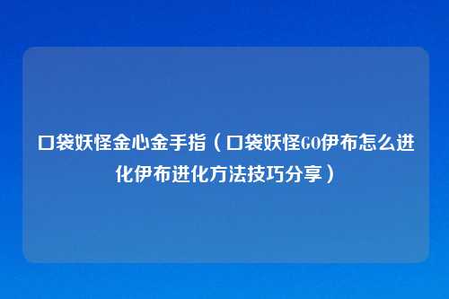 口袋妖怪金心金手指（口袋妖怪GO伊布怎么进化伊布进化方法技巧分享）