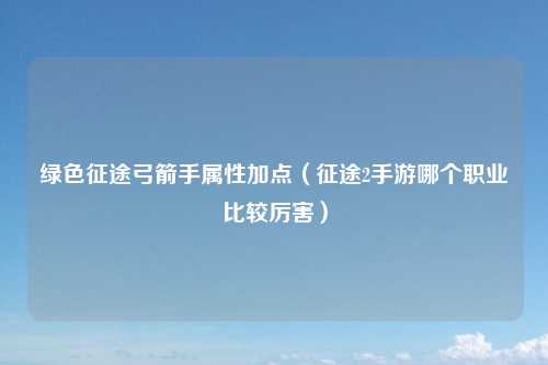 绿色征途弓箭手属性加点（征途2手游哪个职业比较厉害）
