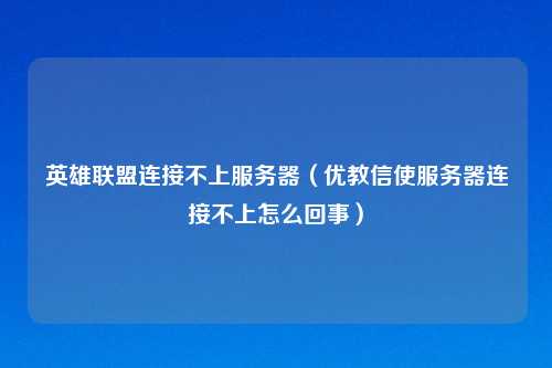 英雄联盟连接不上服务器（优教信使服务器连接不上怎么回事）