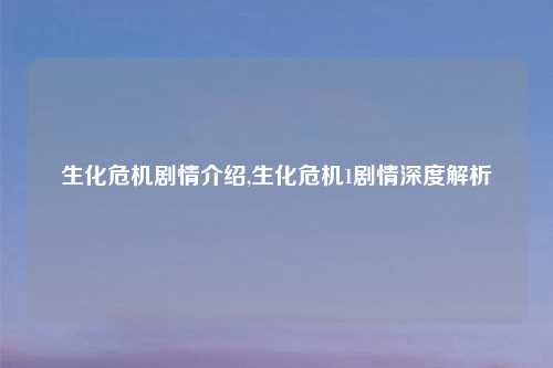 生化危机剧情介绍,生化危机1剧情深度解析