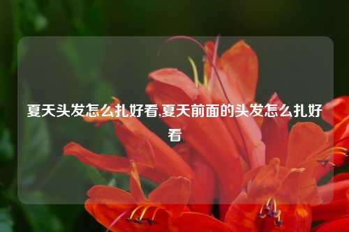 夏天头发怎么扎好看,夏天前面的头发怎么扎好看