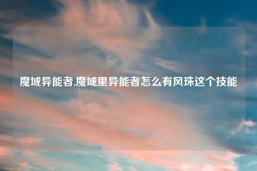 魔域异能者,魔域里异能者怎么有风珠这个技能