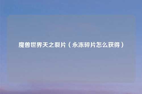 魔兽世界天之裂片（永冻碎片怎么获得）