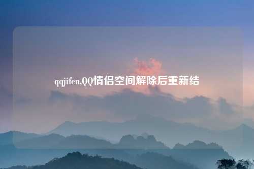 qqjifen,QQ情侣空间解除后重新结