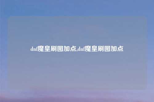 dnf魔皇刷图加点,dnf魔皇刷图加点