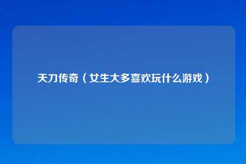 天刀传奇（女生大多喜欢玩什么游戏）