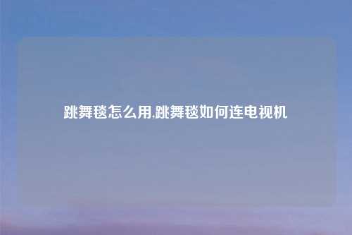 跳舞毯怎么用,跳舞毯如何连电视机