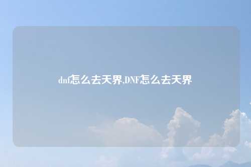 dnf怎么去天界,DNF怎么去天界
