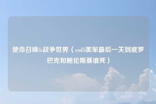 使命召唤5:战争世界（cod5美军最后一关到底罗巴克和鲍伦斯基谁死）