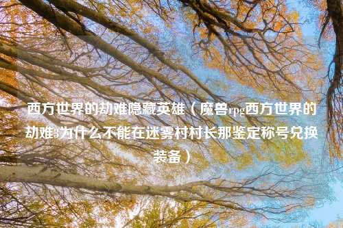 西方世界的劫难隐藏英雄（魔兽rpg西方世界的劫难3为什么不能在迷雾村村长那鉴定称号兑换装备）