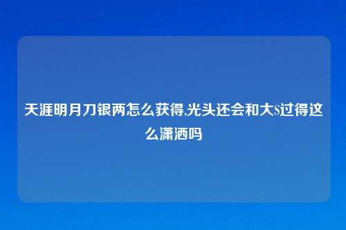 天涯明月刀银两怎么获得,光头还会和大S过得这么潇洒吗