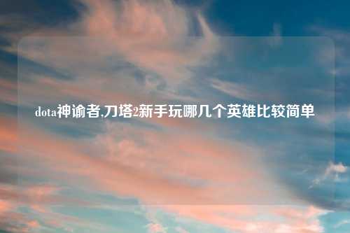 dota神谕者,刀塔2新手玩哪几个英雄比较简单