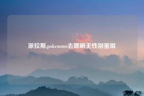 派拉斯,pokemmo去哪刷无性别蛋组