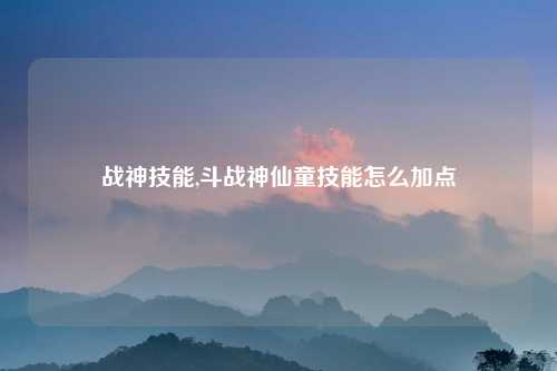 战神技能,斗战神仙童技能怎么加点