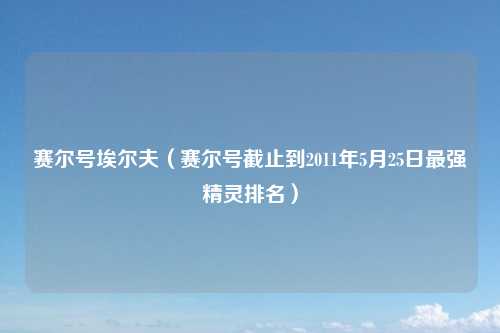 赛尔号埃尔夫（赛尔号截止到2011年5月25日最强精灵排名）