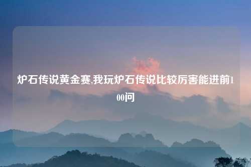 炉石传说黄金赛,我玩炉石传说比较厉害能进前100问