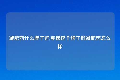 减肥药什么牌子好,享瘦这个牌子的减肥药怎么样