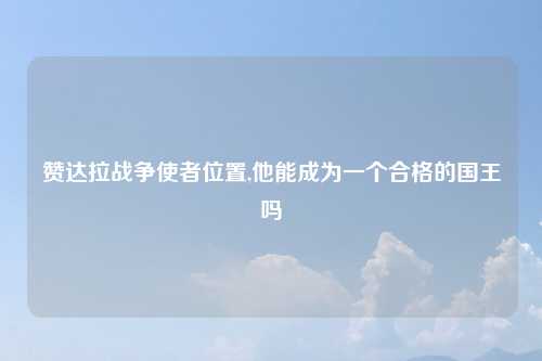 赞达拉战争使者位置,他能成为一个合格的国王吗