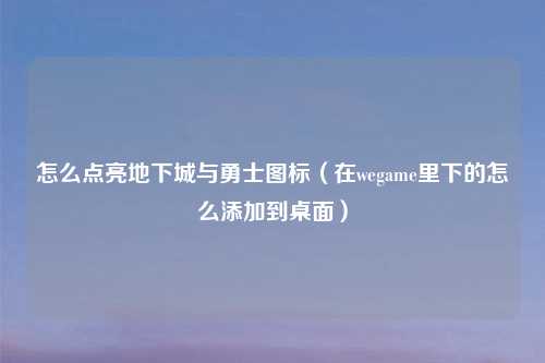 怎么点亮地下城与勇士图标（在wegame里下的怎么添加到桌面）