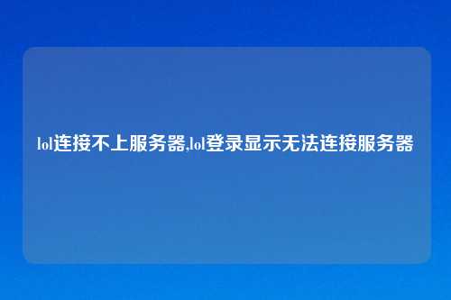 lol连接不上服务器,lol登录显示无法连接服务器
