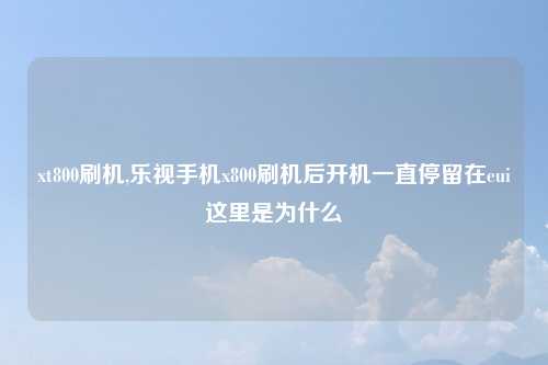 xt800刷机,乐视手机x800刷机后开机一直停留在eui这里是为什么