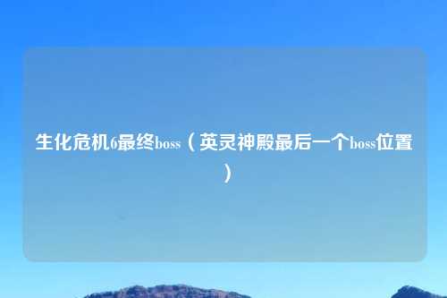 生化危机6最终boss（英灵神殿最后一个boss位置）