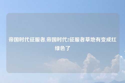 帝国时代征服者,帝国时代2征服者草地有变成红绿色了