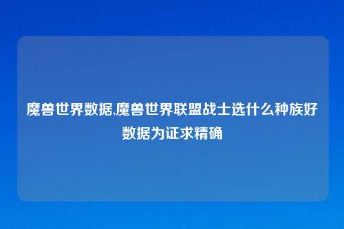 魔兽世界数据,魔兽世界联盟战士选什么种族好数据为证求精确