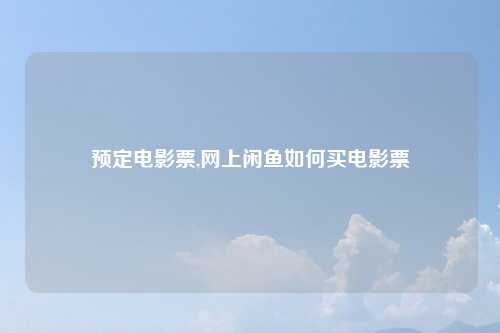 预定电影票,网上闲鱼如何买电影票