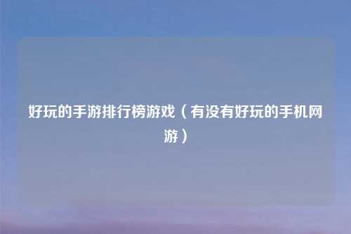 好玩的手游排行榜游戏（有没有好玩的手机网游）