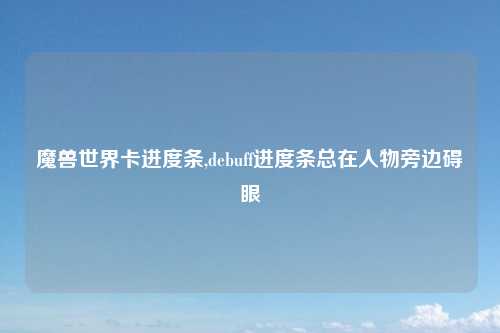 魔兽世界卡进度条,debuff进度条总在人物旁边碍眼