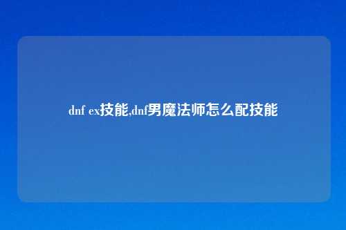 dnf ex技能,dnf男魔法师怎么配技能