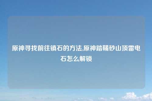 原神寻找前往镇石的方法,原神踏鞴砂山顶雷电石怎么解锁