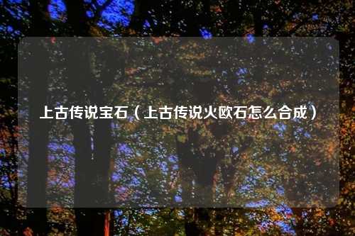 上古传说宝石（上古传说火欧石怎么合成）