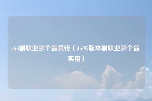 dnf副职业哪个最赚钱（dnf95版本副职业哪个最实用）