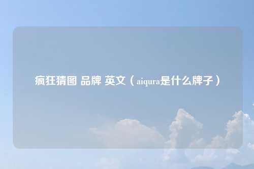 疯狂猜图 品牌 英文(aiqura是什么牌子)