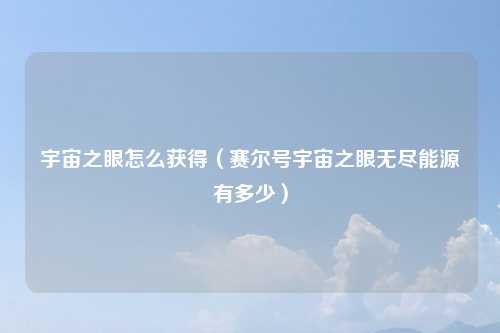 宇宙之眼怎么获得（赛尔号宇宙之眼无尽能源有多少）